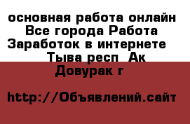 основная работа онлайн - Все города Работа » Заработок в интернете   . Тыва респ.,Ак-Довурак г.